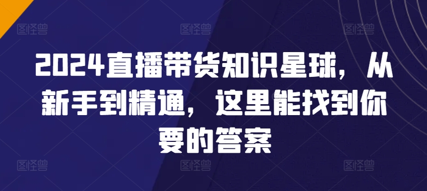 2024直播带货知识星球，从新手到精通，这里能找到你要的答案-桐创网