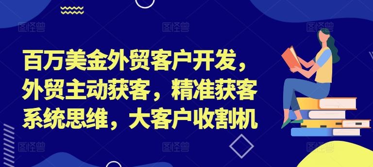 百万美金外贸客户开发，外贸主动获客，精准获客系统思维，大客户收割机-桐创网