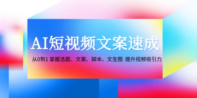 AI短视频文案速成：从0到1 掌握选题、文案、脚本、文生图 提升视频吸引力-桐创网