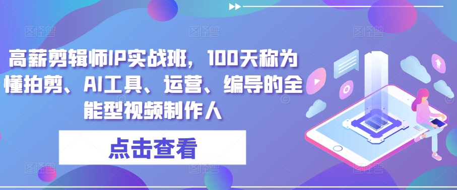 高薪剪辑师IP实战班，100天称为懂拍剪、AI工具、运营、编导的全能型视频制作人-桐创网