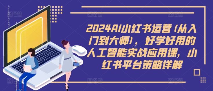 2024AI小红书运营(从入门到大师)，好学好用的人工智能实战应用课，小红书平台策略详解-桐创网