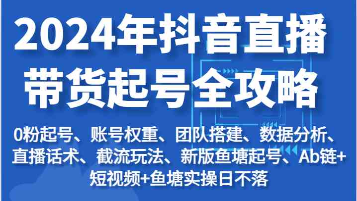 2024年抖音直播带货起号全攻略：起号/权重/团队/数据/话术/截流等-桐创网