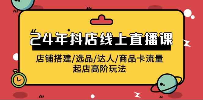 （9812期）2024年抖店线上直播课，店铺搭建/选品/达人/商品卡流量/起店高阶玩法-桐创网