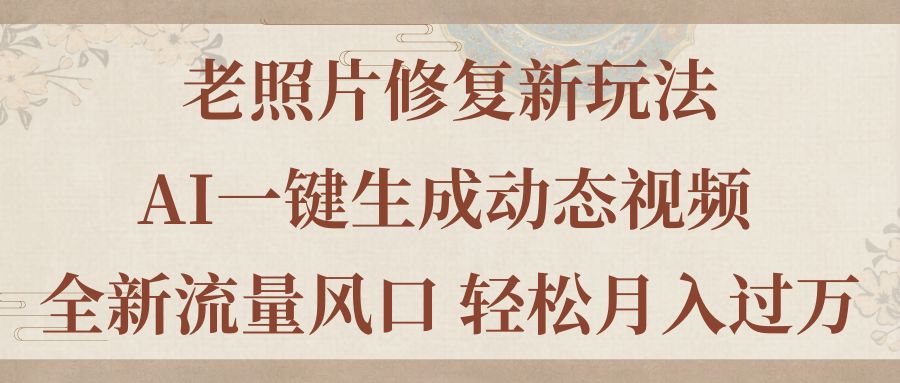 （11503期）老照片修复新玩法，老照片AI一键生成动态视频 全新流量风口 轻松月入过万-桐创网