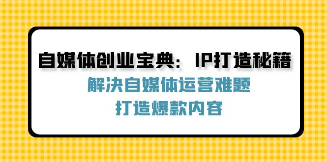 （12400期）自媒体创业宝典：IP打造秘籍：解决自媒体运营难题，打造爆款内容-桐创网