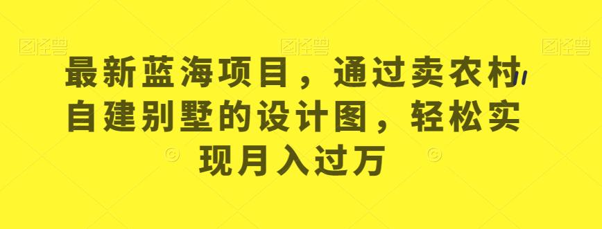 最新蓝海项目，通过卖农村自建别墅的设计图，轻松实现月入过万【揭秘】-桐创网