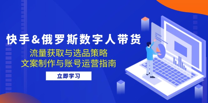 （12934期）快手&俄罗斯 数字人带货：流量获取与选品策略 文案制作与账号运营指南-桐创网