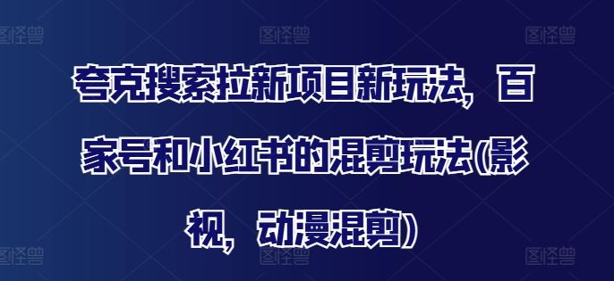 夸克搜索拉新项目新玩法，百家号和小红书的混剪玩法(影视，动漫混剪)-桐创网