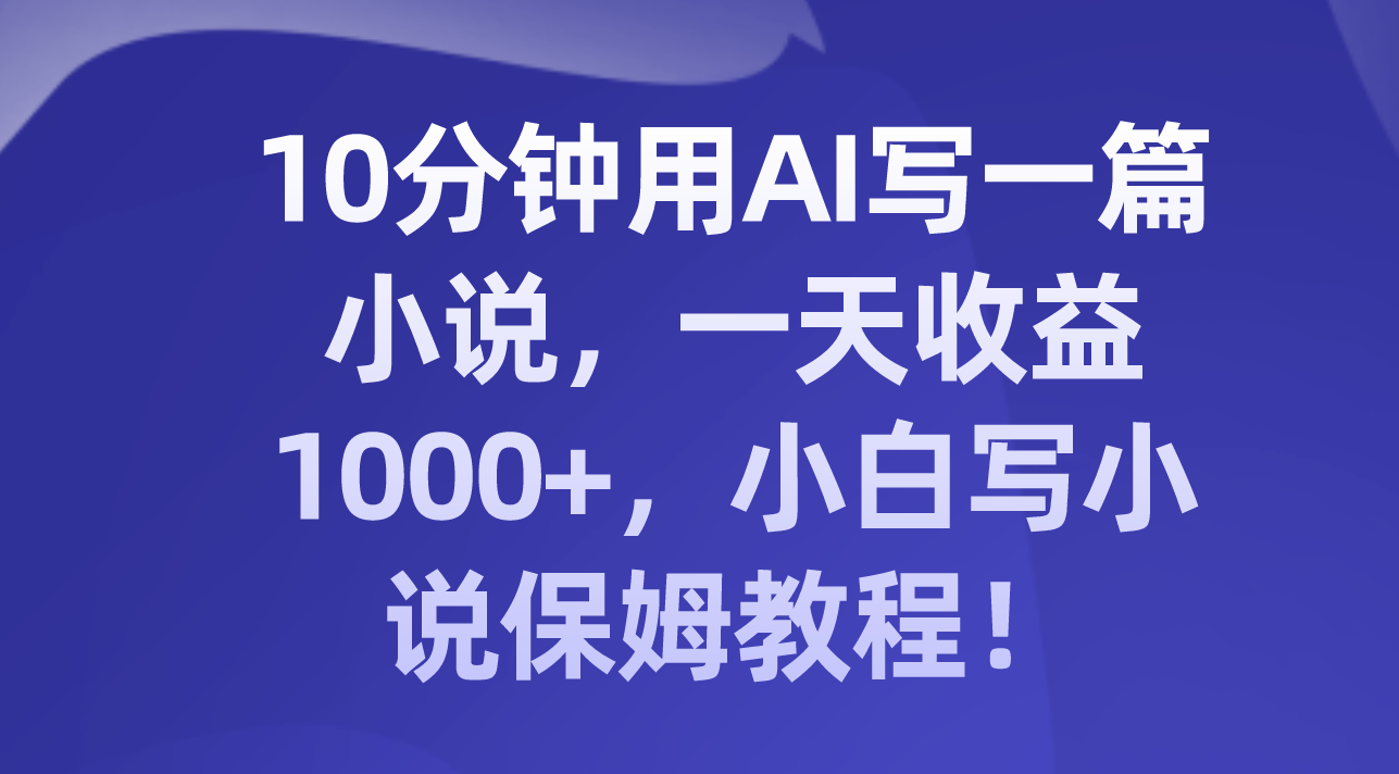 （8008期）10分钟用AI写一篇小说，一天收益1000+，小白写小说保姆教程！-桐创网