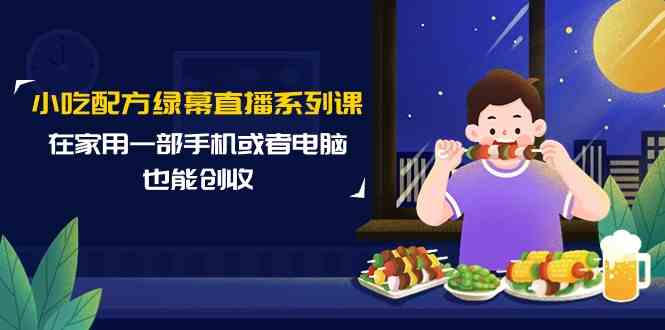 （9450期）小吃配方绿幕直播系列课，在家用一部手机或者电脑也能创收（14节课）-桐创网