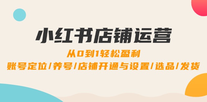 小红书店铺运营：0到1轻松盈利，账号定位/养号/店铺开通与设置/选品/发货-桐创网