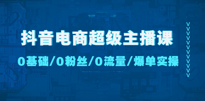 （4695期）抖音电商超级主播课：0基础、0粉丝、0流量、爆单实操！-桐创网