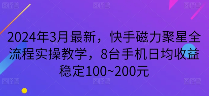 2024年3月最新，快手磁力聚星全流程实操教学，8台手机日均收益稳定100~200元-桐创网