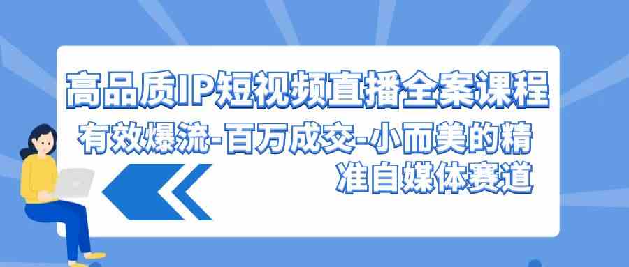 （9591期）高品质 IP短视频直播-全案课程，有效爆流-百万成交-小而美的精准自媒体赛道-桐创网