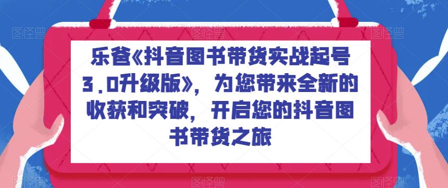 乐爸《抖音图书带货实战起号3.0升级版》，为您带来全新的收获和突破，开启您的抖音图书带货之旅-桐创网