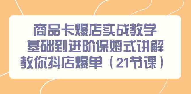 商品卡爆店实战教学，基础到进阶保姆式讲解教你抖店爆单（21节课）-桐创网