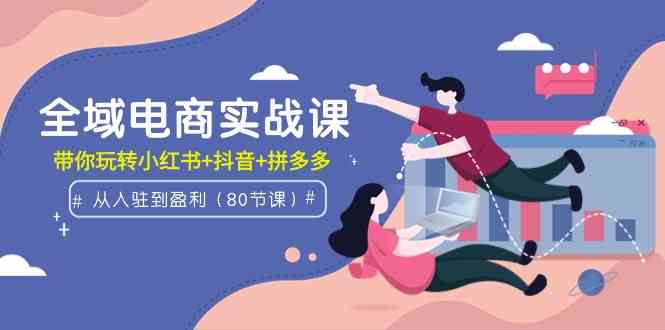 （9529期）全域电商实战课：从入驻到盈利，带你玩转小红书+抖音+拼多多（80节课）-桐创网