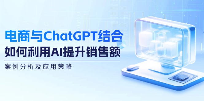 （12479期）电商与ChatGPT结合：如何利用AI提升销售额，案例分析及应用策略-桐创网