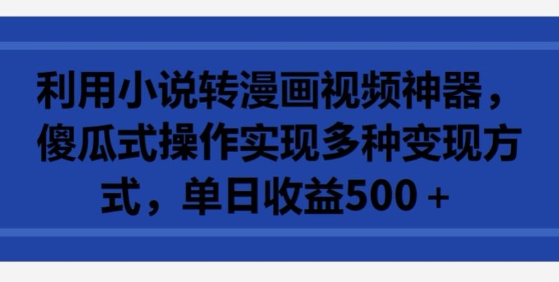 利用小说转漫画视频神器，傻瓜式操作实现多种变现方式，单日收益500+-桐创网