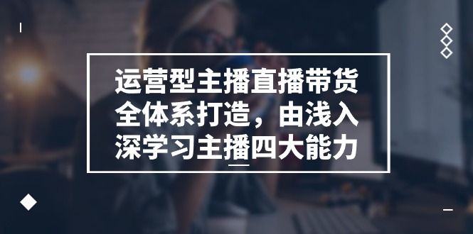 （11214期）运营型 主播直播带货全体系打造，由浅入深学习主播四大能力（9节）-桐创网