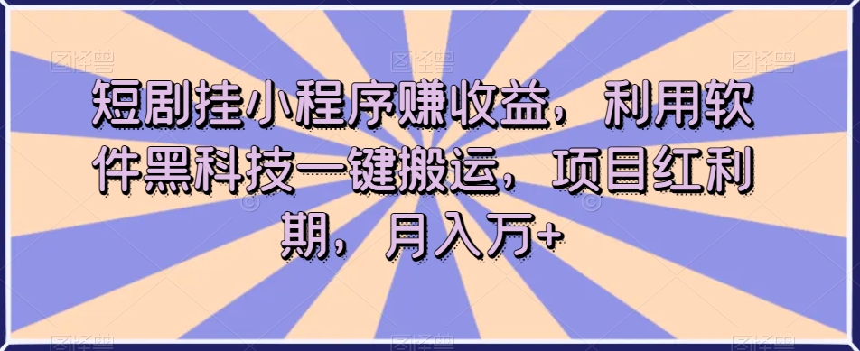 短剧挂小程序赚收益，利用软件黑科技一键搬运，项目红利期，月入万+【揭秘】-桐创网