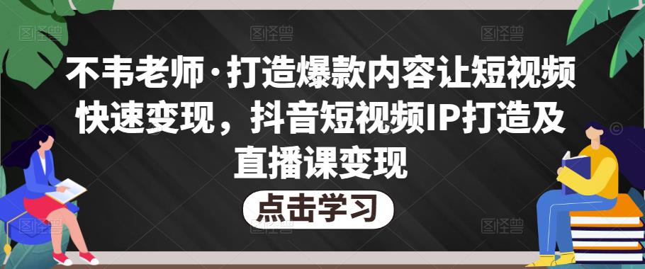 不韦老师·打造爆款内容让短视频快速变现，抖音短视频IP打造及直播课变现-桐创网