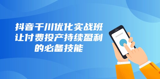 抖音千川优化实战班，让付费投产持续盈利的必备技能（10节课）-桐创网