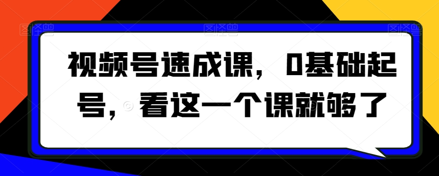 视频号速成课，​0基础起号，看这一个课就够了-桐创网