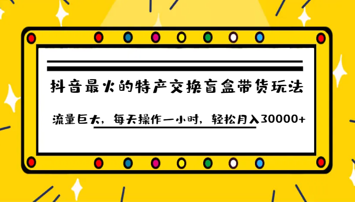 抖音目前最火的特产交换盲盒带货玩法流量巨大，每天操作一小时，轻松月入30000+-桐创网