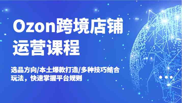 Ozon跨境店铺运营课程，选品方向/本土爆款打造/多种技巧结合玩法，快速掌握平台规则-桐创网