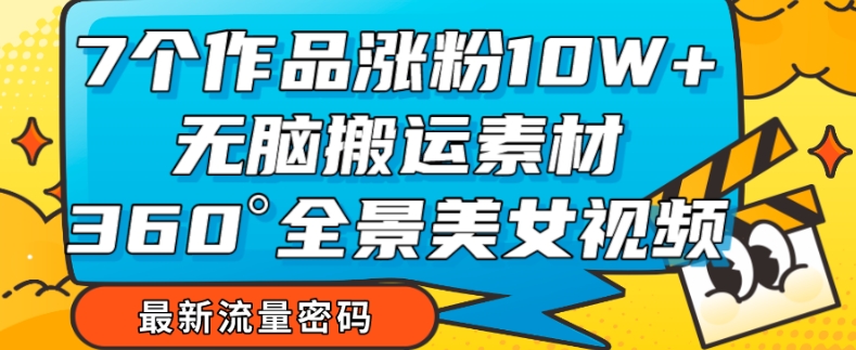 7个作品涨粉10W+，无脑搬运素材，全景美女视频爆款玩法分享【揭秘】-桐创网