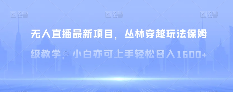 无人直播最新项目，丛林穿越玩法保姆级教学，小白亦可上手轻松日入1600+【揭秘】-桐创网