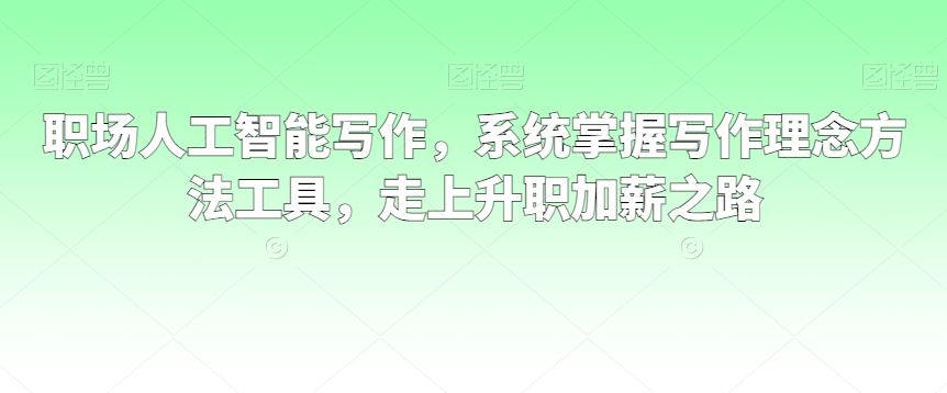 职场人工智能写作，系统掌握写作理念方法工具，走上升职加薪之路-桐创网