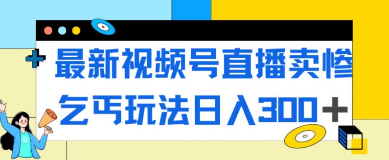 最新视频号直播卖惨乞讨玩法，流量嘎嘎滴，轻松日入300+-桐创网