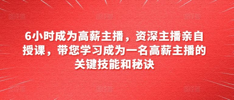 6小时成为高薪主播，资深主播亲自授课，带您学习成为一名高薪主播的关键技能和秘诀-桐创网