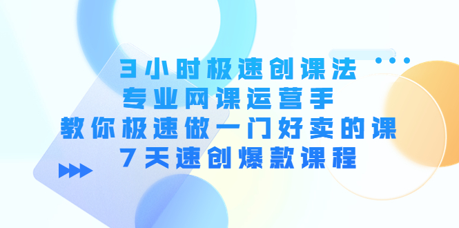 3小时极速创课法，专业网课运营手 教你极速做一门好卖的课 7天速创爆款课程-桐创网