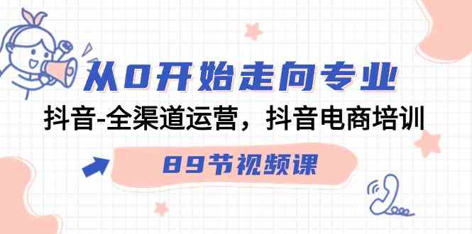 （9353期）从0开始走向专业，抖音-全渠道运营，抖音电商培训（89节视频课）-桐创网