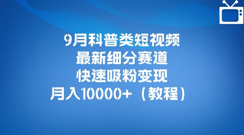 9月科普类短视频最新细分赛道，快速吸粉变现，月入10000+（详细教程）-桐创网