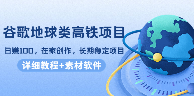 谷歌地球类高铁项目，日赚100，在家创作，长期稳定项目（教程+素材软件）-桐创网