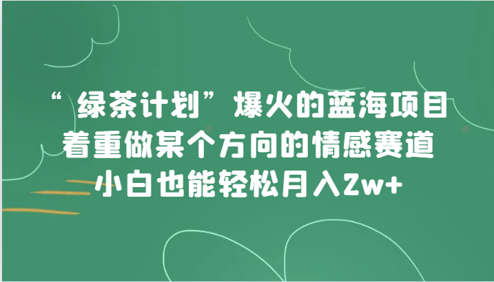 “绿茶计划”，爆火的蓝海项目，着重做某个方向的情感赛道，小白也能轻松月入2w+-桐创网