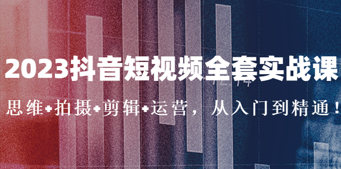 （5104期）2023抖音短视频全套实战课：思维+拍摄+剪辑+运营，从入门到精通！-桐创网