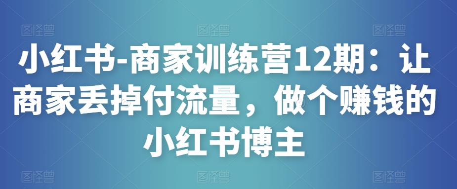 小红书-商家训练营12期：让商家丢掉付流量，做个赚钱的小红书博主-桐创网