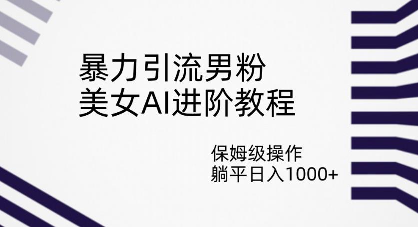 暴力引流男粉，美女AI进阶教程，保姆级操作，躺平日入1000+【揭秘】-桐创网