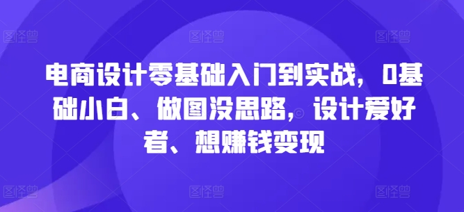 电商设计零基础入门到实战，0基础小白、做图没思路，设计爱好者、想赚钱变现-桐创网