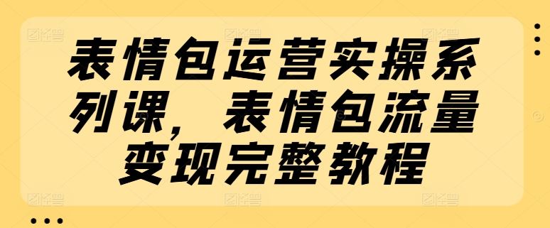 表情包运营实操系列课，表情包流量变现完整教程-桐创网