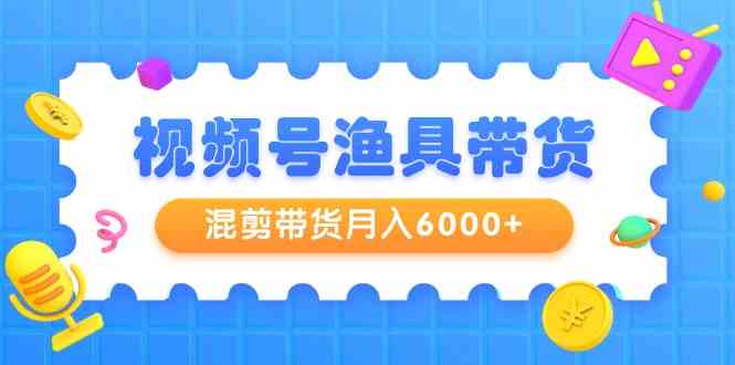 （9371期）视频号渔具带货，混剪带货月入6000+，起号剪辑选品带货-桐创网