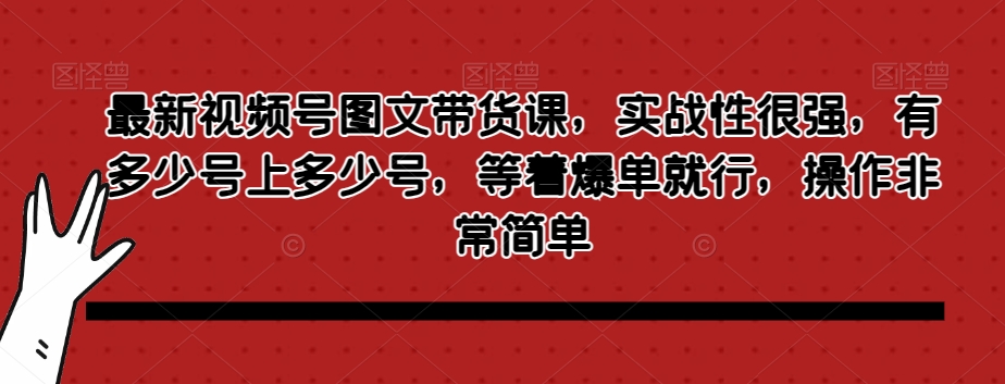 最新视频号图文带货课，实战性很强，有多少号上多少号，等着爆单就行，操作非常简单-桐创网