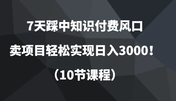 7天踩中知识付费风口，卖项目轻松实现日入3000！（10节课程）-桐创网