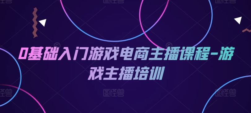 0基础入门游戏电商主播课程-游戏主播培训-桐创网