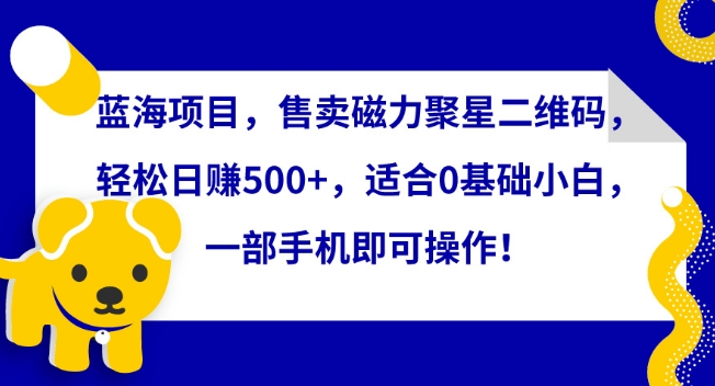 蓝海项目，售卖磁力聚星二维码，轻松日赚500+，适合0基础小白，一部手机即可操作-桐创网